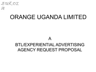 BUKOL
A
BUKOL
A
ORANGE UGANDA LIMITED
A
BTL/EXPERIENTIAL ADVERTISING
AGENCY REQUEST PROPOSAL
 