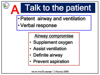 Talk to the patient
•Patent airway and ventilation
•Verbal response
Airway compromise
• Supplement oxygen
• Assist ventilation
• Definite airway
• Prevent aspiration
ผศ.ดร.กรองได อุณหสูต 3 กันยายน 2565
A
 