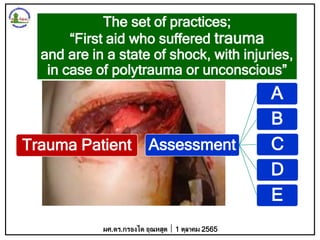 Trauma Patient Assessment
A
B
C
D
E
ผศ.ดร.กรองได อุณหสูต 1 ตุลาคม 2565
The set of practices;
“First aid who suffered trauma
and are in a state of shock, with injuries,
in case of polytrauma or unconscious”
 