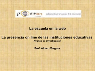 La escuela en la web

La presencia on line de las instituciones educativas.
                  Avance de investigación


                  Prof. Albaro Vergara.
 