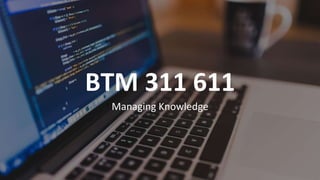 BTM 311 611
Managing Knowledge
 