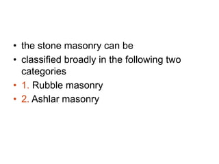 • the stone masonry can be
• classified broadly in the following two
categories
• 1. Rubble masonry
• 2. Ashlar masonry
 