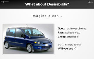 Good: has few problems
Fast: available now
Cheap: affordable
BUT... it’s Ugly as fuck.
Will you buy it?
I m a g i n e a c a r . . .
What about Desirability?
 