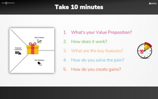 1. What’s your Value Proposition?
2. How does it work?
3. What are the key features?
4. How do you solve the pain?
5. How do you create gains?
Take 10 minutes
 