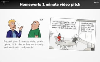 Record your 1 minute video pitch,
upload it in the online community
and test it with real people!
Homework: 1 minute video pitch
 