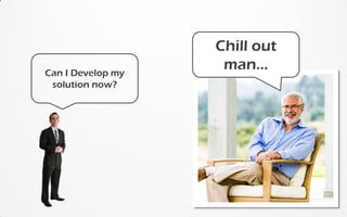 Can I Develop my
solution now?
Chill out
man...
 