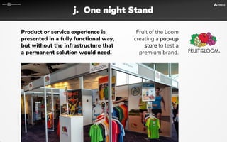 j. One night Stand
Product or service experience is
presented in a fully functional way,
but without the infrastructure that
a permanent solution would need.
Fruit of the Loom
creating a pop-up
store to test a
premium brand.
 