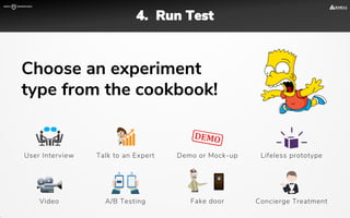 User Interview Talk to an Expert Demo or Mock-up
Video A/B Testing Concierge TreatmentFake door
Lifeless prototype
4. Run Test
Choose an experiment
type from the cookbook!
 
