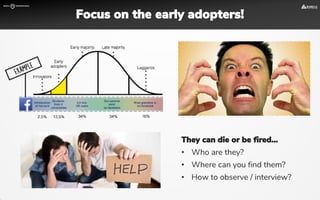 Focus on the early adopters!
​ ​​
They can die or be fired...
• Who are they?
• Where can you find them?
• How to observe / interview?
 