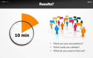 Results?
• What are your assumptions?
• What could you validate?
• What do you need to find out?
 