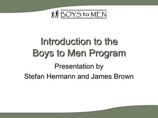 Introduction to the Boys to Men Program Presentation by Stefan Hermann and James Brown 