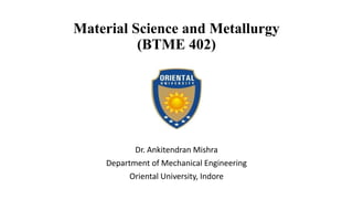 Material Science and Metallurgy
(BTME 402)
Dr. Ankitendran Mishra
Department of Mechanical Engineering
Oriental University, Indore
 