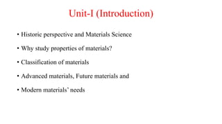 Unit-I (Introduction)
• Historic perspective and Materials Science
• Why study properties of materials?
• Classification of materials
• Advanced materials, Future materials and
• Modern materials’ needs
 