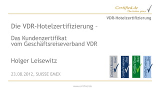 VDR-Hotelzertifizierung

Die VDR-Hotelzertifizierung –
Das Kundenzertifikat
vom Geschäftsreiseverband VDR

Holger Leisewitz

23.08.2012, SUISSE EMEX

                          www.certified.de
 