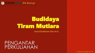 Budidaya
Tiram Mutiara
Husnul Budiatman Dani, M.Sc.
buddyatman@gmail.com
PENGANTAR
PERKULIAHAN
 
