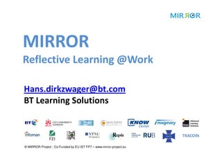 MIRROR
Reflective Learning @Work

Hans.dirkzwager@bt.com
BT Learning Solutions



© MIRROR Project - Co-Funded by EU IST FP7 – www.mirror-project.eu
 
