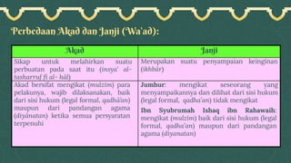 Perbedaan Akad dan Janji (Wa’ad):
Akad Janji
Sikap untuk melahirkan suatu
perbuatan pada saat itu (insya’ al-
tasharruf fî al- hâl)
Merupakan suatu penyampaian keinginan
(ikhbâr)
Akad bersifat mengikat (mulzim) para
pelakunya, wajib dilaksanakan, baik
dari sisi hukum (legal formal, qadhâ’an)
maupun dari pandangan agama
(diyânatan) ketika semua persyaratan
terpenuhi
Jumhur: mengikat seseorang yang
menyampaikannya dan dilihat dari sisi hukum
(legal formal, qadha’an) tidak mengikat
Ibn Syubrumah Ishaq ibn Rahawaih:
mengikat (mulzim) baik dari sisi hukum (legal
formal, qadha’an) maupun dari pandangan
agama (diyanatan)
 