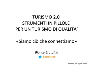 TURISMO 2.0
STRUMENTI IN PILLOLE
PER UN TURISMO DI QUALITA’
«Siamo ciò che connettiamo»
Bianca Bronzino
bbronzino
Matera, 27 Luglio 2017
 