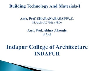 Building Technology And Materials-I
Asso. Prof. SHARANABASAPPA.C.
M.Arch (ACPM), (PhD)
Asst. Prof. Abhay Aitwade
B.Arch
Indapur College of Architecture
INDAPUR
 