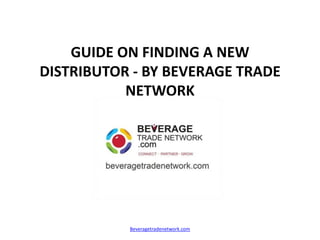 GUIDE ON FINDING A NEW
DISTRIBUTOR - BY BEVERAGE TRADE
           NETWORK




           Beveragetradenetwork.com
 