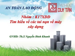 AN TOÀN LAO ĐỘNG
Nhóm : K17XDD
Tìm hiểu về các tai nạn về máy
xây dựng
GVHD: Th.S Nguyễn Đình Khanh
 