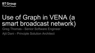 Use of Graph in VENA (a
smart broadcast network)
Greg Thomas - Senior Software Engineer
Ajit Dani - Principle Solution Architect
 