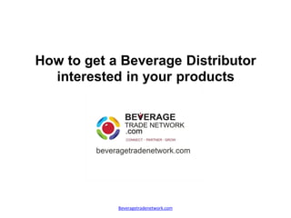 How to get a Beverage Distributor
  interested in your products




            Beveragetradenetwork.com
 