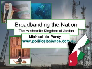 Broadbanding the Nation
The Hashemite Kingdom of Jordan
Michael de PercyMichael de Percy
www.politicalscience.com.auwww.politicalscience.com.au
 