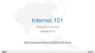 1 v1.2
Internet 101
How secure are you?
Warren Finch
https://wiki.apnictraining.net/20201016-btnog
 