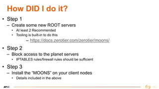 19
How DID I do it?
• Step 1
– Create some new ROOT servers
• At least 2 Recommended
• Tooling is built-in to do this
– https://docs.zerotier.com/zerotier/moons/
• Step 2
– Block access to the planet servers
• IPTABLES rules/firewall rules should be sufficient
• Step 3
– Install the “MOONS” on your client nodes
• Details included in the above
 