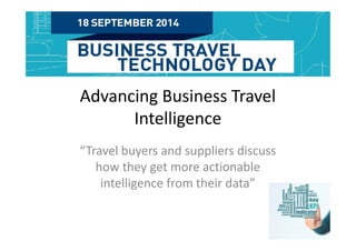 Advancing Business Travel 
Intelligence 
“Travel buyers and suppliers discuss 
how they get more actionable 
intelligence from their data” 
 