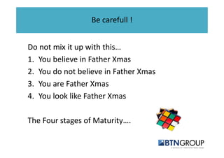 Be carefull ! 
Do not mix it up with this… 
1. You believe in Father Xmas 
2. You do not believe in Father Xmas 
3. You are Father Xmas 
4. You look like Father Xmas 
The Four stages of Maturity…. 
 
