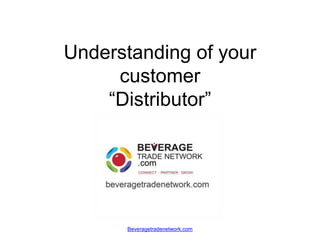 Understanding of your
     customer
    “Distributor”




      Beveragetradenetwork.com
 