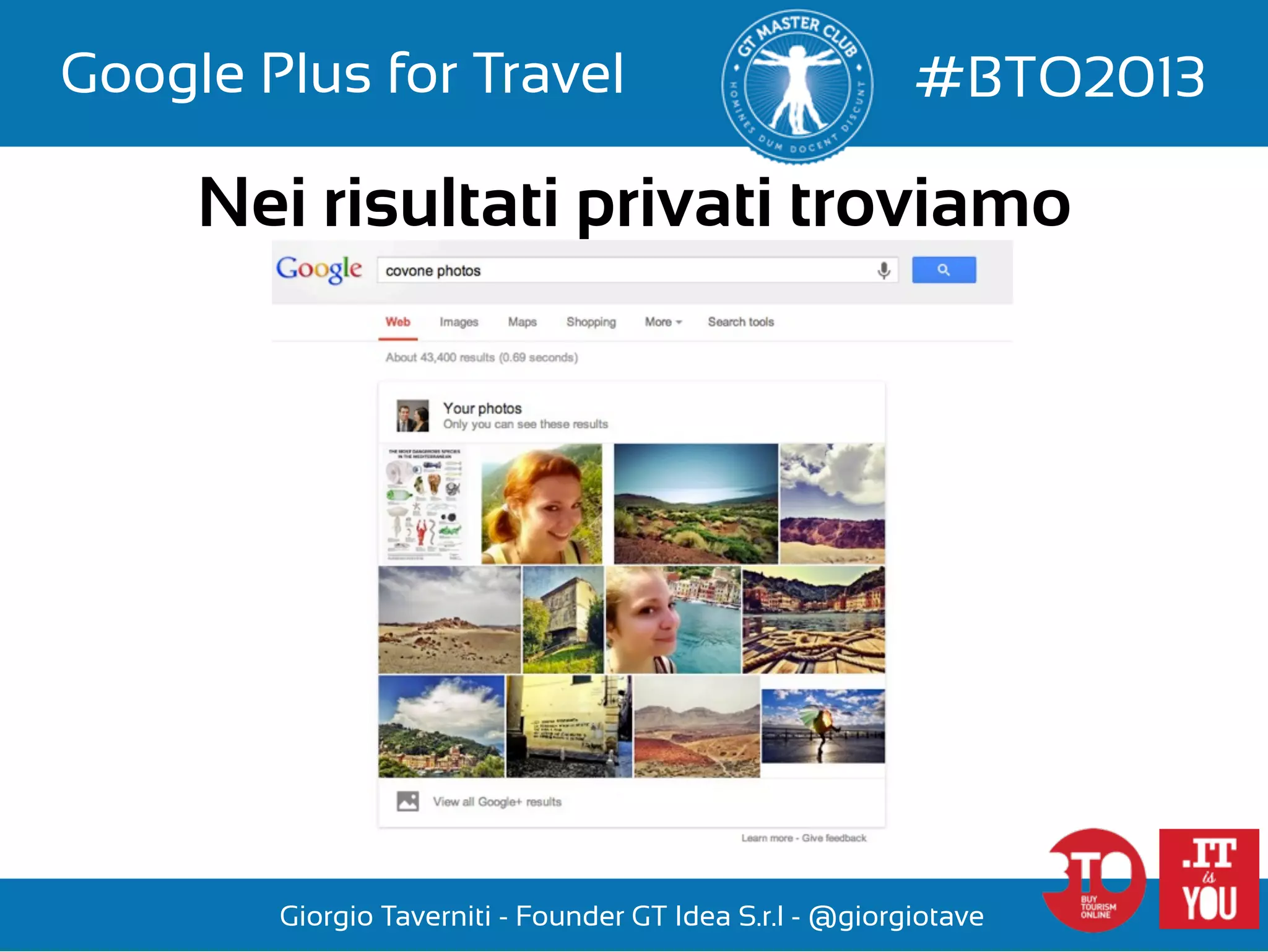 Google Plus for Travel

#BTO2013

Nei risultati privati troviamo

Giorgio Taverniti - Founder GT Idea S.r.l - @giorgiotave

 