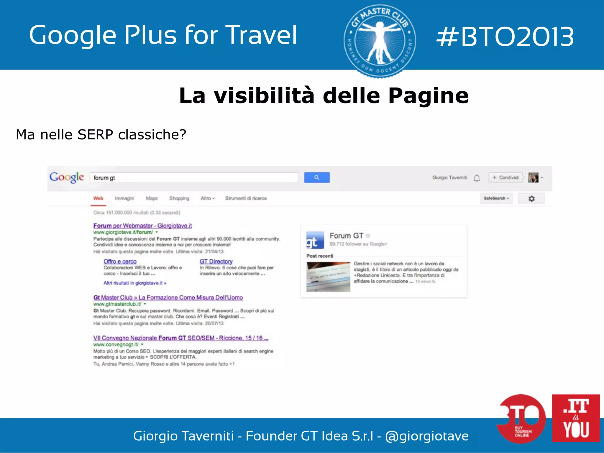 Google Plus for Travel

#BTO2013

La visibilità delle Pagine
Ma nelle SERP classiche?

Giorgio Taverniti - Founder GT Idea S.r.l - @giorgiotave

 