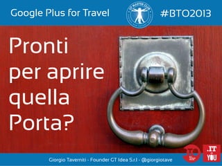 Google Plus for Travel

#BTO2013

Pronti
per aprire
quella
Porta?
Giorgio Taverniti - Founder GT Idea S.r.l - @giorgiotave

 