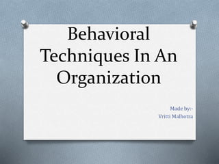 Behavioral 
Techniques In An 
Organization 
Made by:- 
Vritti Malhotra 
 
