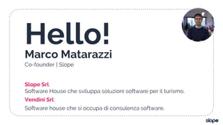 Hello!Marco Matarazzi
Co-founder | Slope
Slope Srl:
Software House che sviluppa soluzioni software per il turismo.
Vendini Srl:
Software house che si occupa di consulenza software.
 