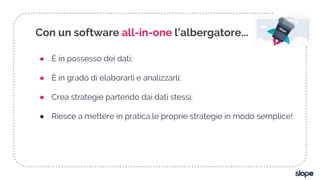 ● È in possesso dei dati;
● È in grado di elaborarli e analizzarli;
● Crea strategie partendo dai dati stessi;
● Riesce a mettere in pratica le proprie strategie in modo semplice!
Con un software all-in-one l’albergatore...
 