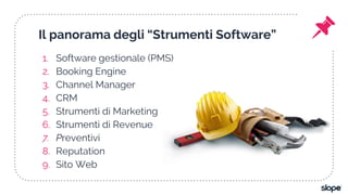 Il panorama degli “Strumenti Software”
1. Software gestionale (PMS)
2. Booking Engine
3. Channel Manager
4. CRM
5. Strumenti di Marketing
6. Strumenti di Revenue
7. Preventivi
8. Reputation
9. Sito Web
 