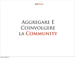 BIZPorn




                        Aggregare E
                        Coinvolgere
                       la Community


...