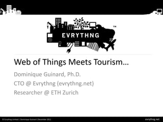 Web of Things Meets Tourism…
            Dominique Guinard, Ph.D.
            CTO @ Evrythng (evrythng.net)
            Researcher @ ETH Zurich



© Evrythng Limited | Dominique Guinard |December 2011   evrythng.net
 
