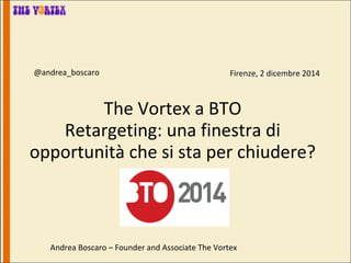 @andrea_boscaro Firenze, 2 dicembre Milano, 27 giugno 2014 
The Vortex a BTO 
Retargeting: una finestra di 
opportunità che si sta per chiudere? 
Andrea Boscaro – Founder and Associate The Vortex 
 