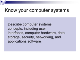 Know your computer systemsDescribe computer systems concepts, including user interfaces, computer hardware, data storage, security, networking, and applications software