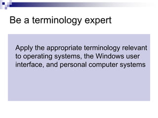 Be a terminology expertApply the appropriate terminology relevant to operating systems, the Windows user interface, and personal computer systems