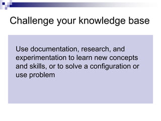 Challenge your knowledge baseUse documentation, research, and experimentation to learn new concepts and skills, or to solve a configuration or use problem