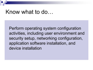 Know what to do… Perform operating system configuration activities, including user environment and security setup, networking configuration, application software installation, and device installation