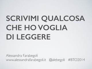 SCRIVIMI QUALCOSA 
CHE HO VOGLIA 
DI LEGGERE 
Alessandra Farabegoli 
www.alessandrafarabegoli.it @alebegoli #BTO2014 
 