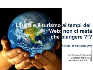 L’Italia e il turismo  ai tempi del  Web:  non ci resta che  piangere ?!?   Firenze, 16 Novembre 2009 Dr. Enrico G. Bertoldo Direttore Marketing Amadeus Italia S.p.A. 