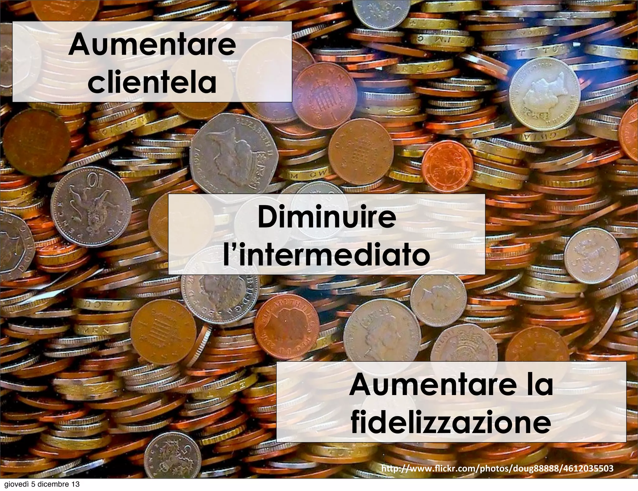 Aumentare
clientela

Diminuire
l’intermediato

Aumentare la
fidelizzazione
h"p://www.ﬂickr.com/photos/doug88888/4612035503	
  
giovedì 5 dicembre 13

 